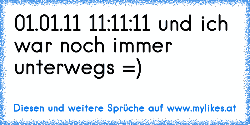 01.01.11 11:11:11 und ich war noch immer unterwegs =)
