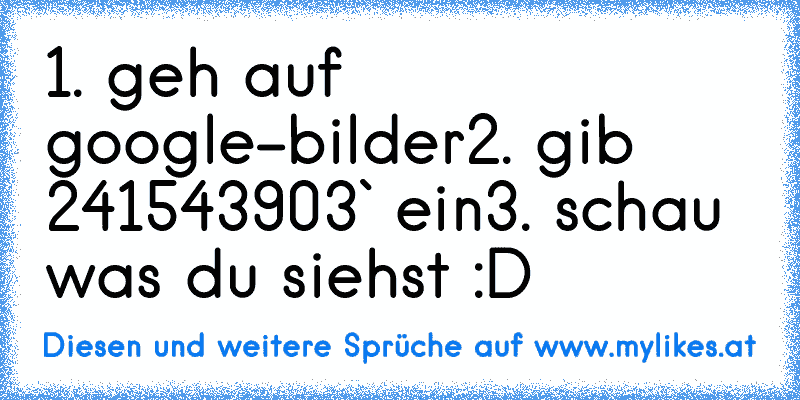 1. geh auf google-bilder
2. gib ´241543903` ein
3. schau was du siehst :D
