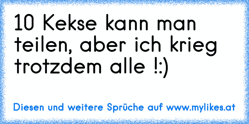 10 Kekse kann man teilen, aber ich krieg trotzdem alle !
:)
