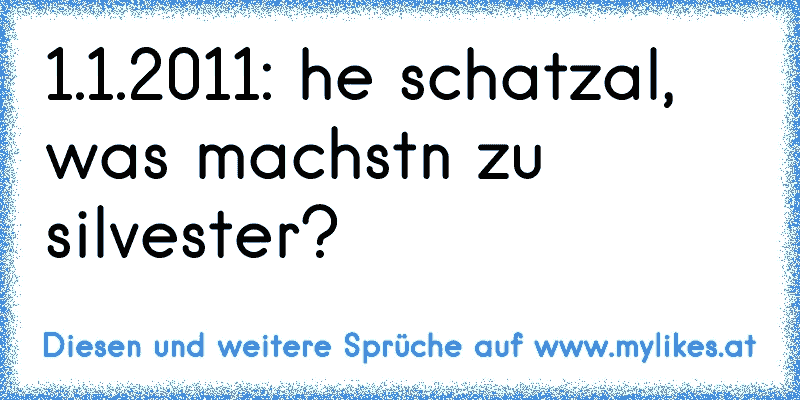 1.1.2011: he schatzal, was machstn zu silvester?
