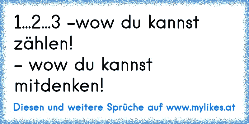 1...2...3 -wow du kannst zählen!
- wow du kannst mitdenken!
