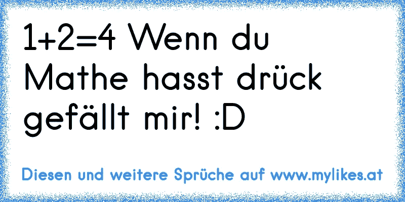 1+2=4 Wenn du Mathe hasst drück gefällt mir! :D
