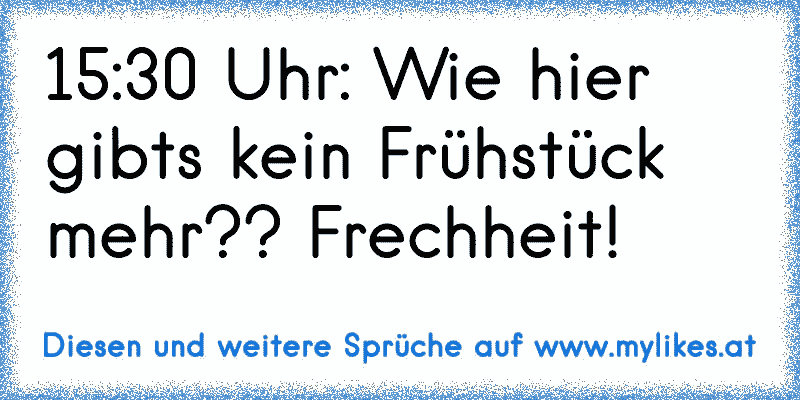 15:30 Uhr: Wie hier gibts kein Frühstück mehr?? Frechheit!
