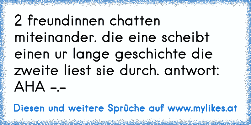 2 freundinnen chatten miteinander. die eine scheibt einen ur lange geschichte die zweite liest sie durch. antwort: AHA -.-
