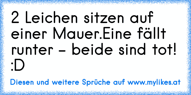 2 Leichen sitzen auf einer Mauer.
Eine fällt runter - beide sind tot! :D
