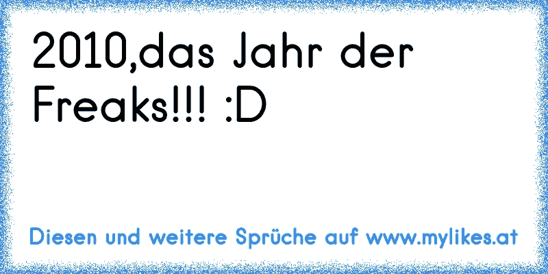 2010,das Jahr der Freaks!!! :D
