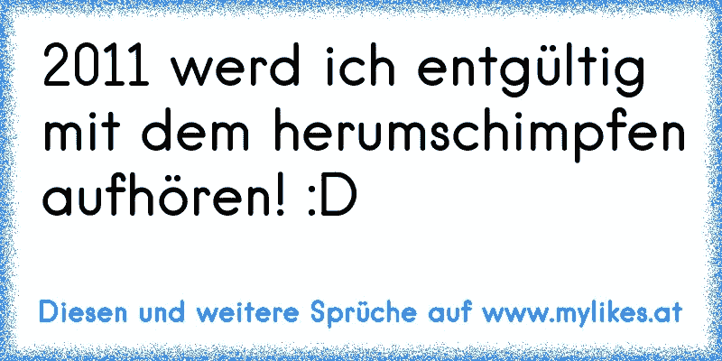 2011 werd ich entgültig mit dem herumschimpfen aufhören! :D
