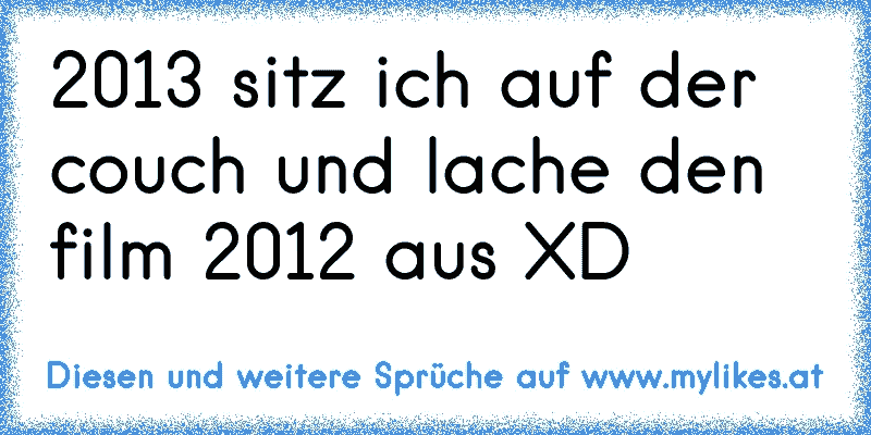 2013 sitz ich auf der couch und lache den film 2012 aus XD
