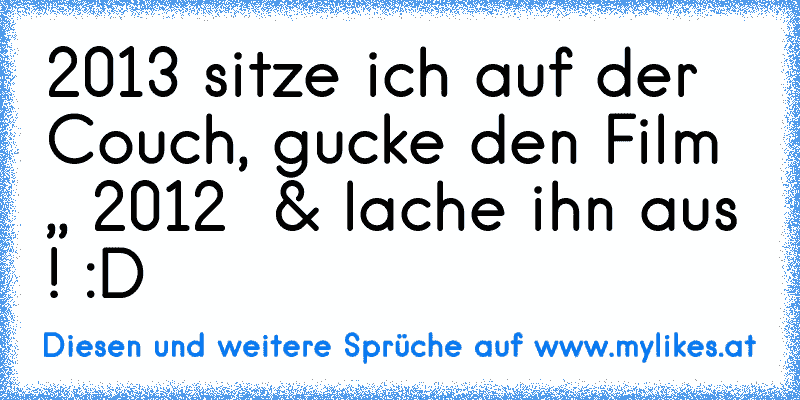 2013 sitze ich auf der Couch, gucke den Film ,, 2012 ´´ & lache ihn aus ! :D
