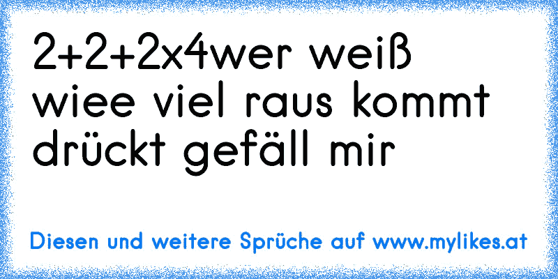 2+2+2x4
wer weiß wiee viel raus kommt drückt gefäll mir
