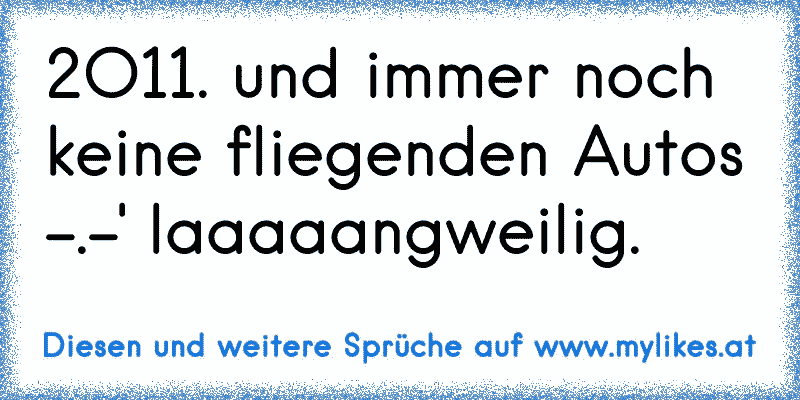 2O11. und immer noch keine fliegenden Autos -.-' laaaaangweilig.
