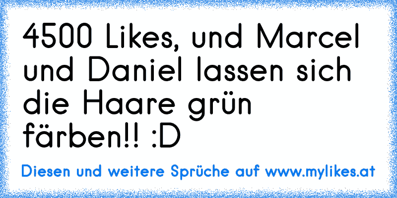 4500 Likes, und Marcel und Daniel lassen sich die Haare grün färben!! :D
