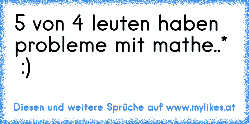 5 von 4 leuten haben probleme mit mathe..*  :)
