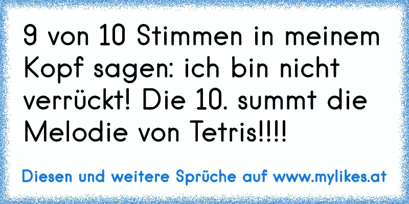 9 von 10 Stimmen in meinem Kopf sagen: ich bin nicht verrückt! Die 10. summt die Melodie von Tetris!!!!
