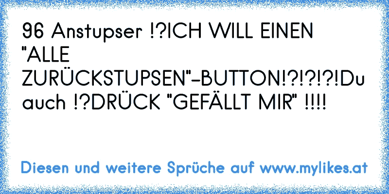 96 Anstupser !?
ICH WILL EINEN "ALLE ZURÜCKSTUPSEN"-BUTTON!?!?!?!
Du auch !?
DRÜCK "GEFÄLLT MIR" !!!!
