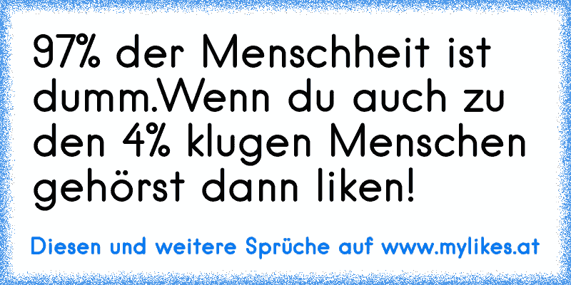 97% der Menschheit ist dumm.
Wenn du auch zu den 4% klugen Menschen gehörst dann liken!
