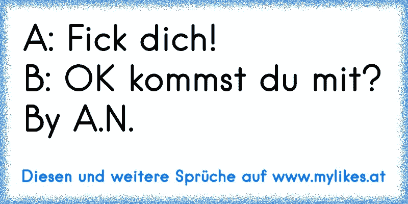 A: Fick dich!
B: OK kommst du mit?
By A.N.
