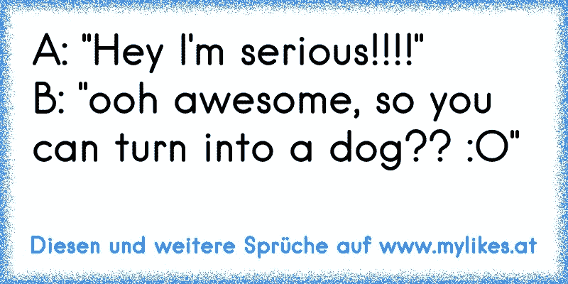 A: "Hey I'm serious!!!!"
B: "ooh awesome, so you can turn into a dog?? :O"
