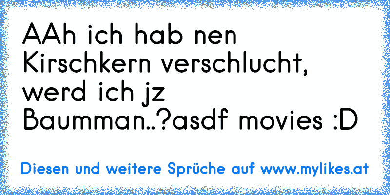 AAh ich hab nen Kirschkern verschlucht, werd ich jz Baumman..?
asdf movies :D ♥
