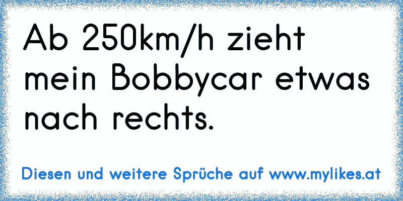 Ab 250km/h zieht mein Bobbycar etwas nach rechts.
