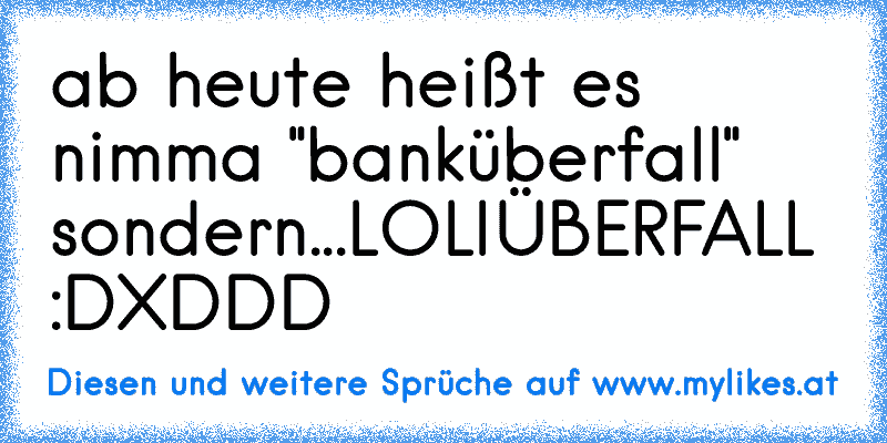 ab heute heißt es nimma "banküberfall" sondern...
LOLIÜBERFALL :D
XDDD
