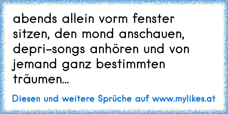 abends allein vorm fenster sitzen, den mond anschauen, depri-songs anhören und von jemand ganz bestimmten träumen...
