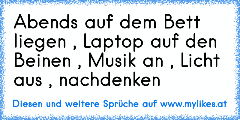 Abends auf dem Bett liegen , Laptop auf den Beinen , Musik an , Licht aus , nachdenken ♥ ♥ ♥
