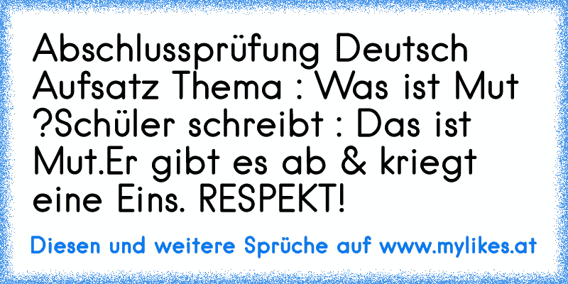 Abschlussprüfung Deutsch Aufsatz 
Thema : Was ist Mut ?
Schüler schreibt : Das ist Mut.
Er gibt es ab & kriegt eine Eins. RESPEKT!
