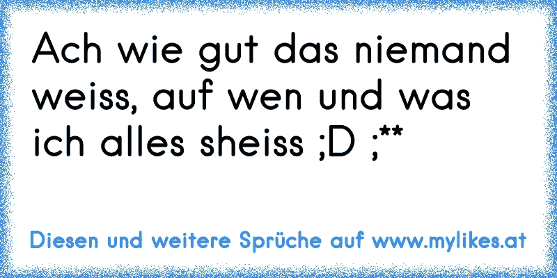 Ach wie gut das niemand weiss, auf wen und was ich alles sheiss ;D ;**
