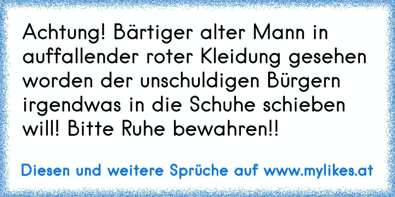 Achtung! Bärtiger alter Mann in auffallender roter Kleidung gesehen worden der unschuldigen Bürgern irgendwas in die Schuhe schieben will! Bitte Ruhe bewahren!!
