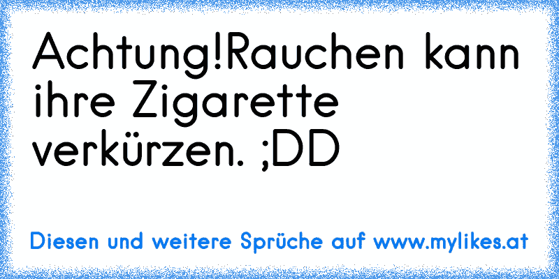 Achtung!
Rauchen kann ihre Zigarette verkürzen. ;DD
