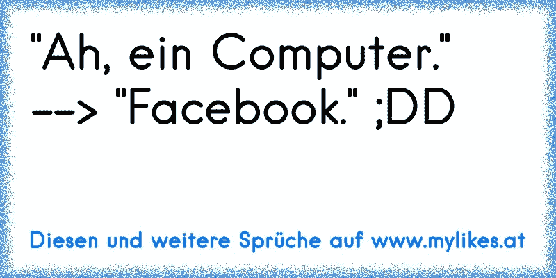 "Ah, ein Computer." --> "Facebook." ;DD
