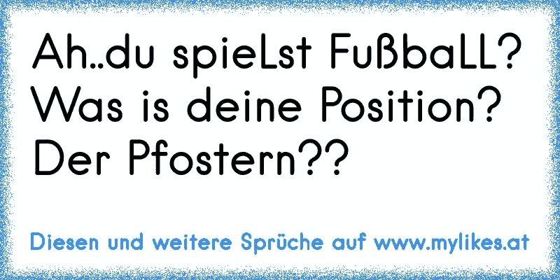 Ah..du spieLst FußbaLL? Was is deine Position? Der Pfostern??
