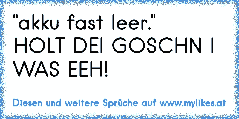 "akku fast leer."
HOLT DEI GOSCHN I WAS EEH!
