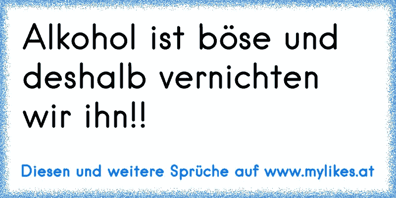 Alkohol ist böse und deshalb vernichten wir ihn!!
