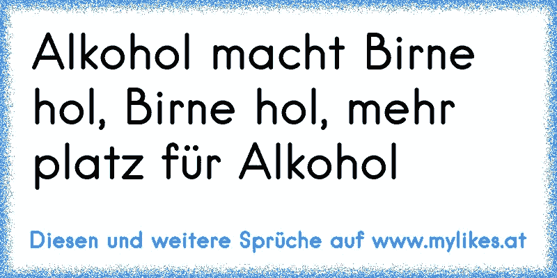 Alkohol macht Birne hol, Birne hol, mehr platz für Alkohol
