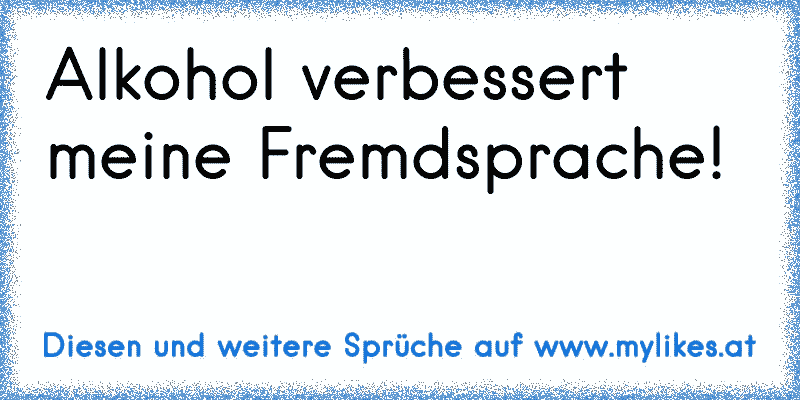 Alkohol verbessert meine Fremdsprache!
