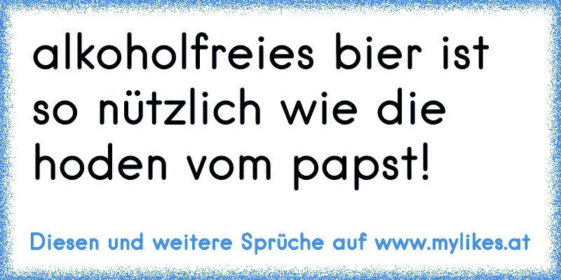 alkoholfreies bier ist so nützlich wie die hoden vom papst!
