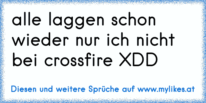 alle laggen schon wieder nur ich nicht bei crossfire XDD
