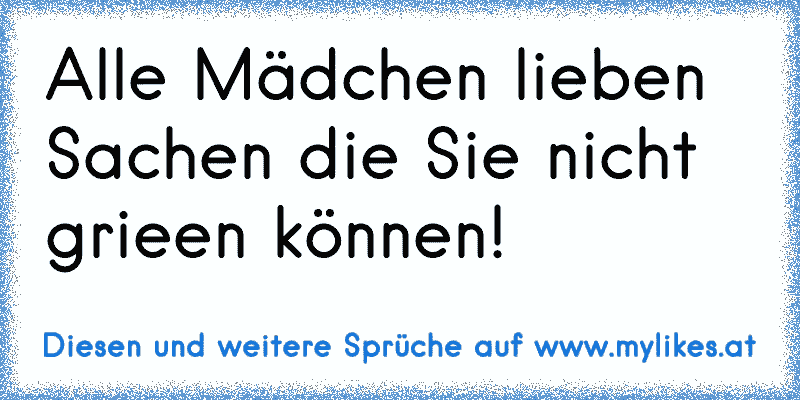 Alle Mädchen lieben Sachen die Sie nicht grieen können!
