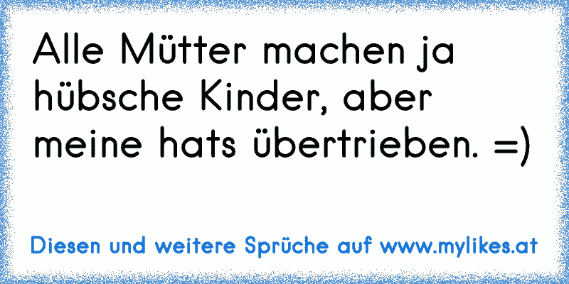 Alle Mütter machen ja hübsche Kinder, aber meine hats übertrieben. =)