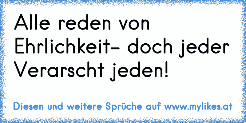 Alle reden von Ehrlichkeit- doch jeder Verarscht jeden!
