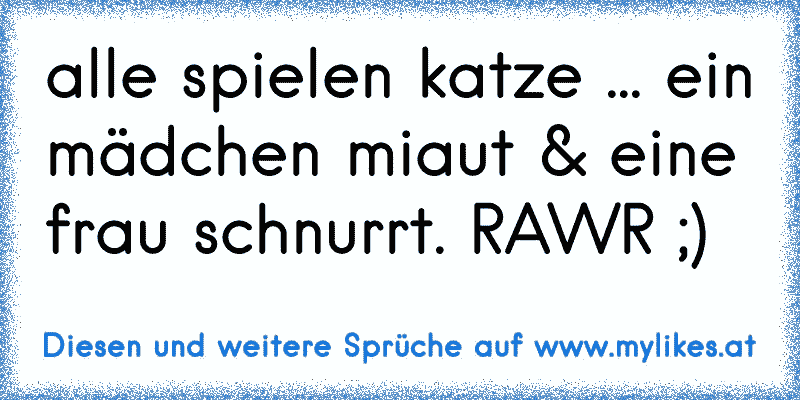 alle spielen katze ... ein mädchen miaut & eine frau schnurrt. RAWR ;)
