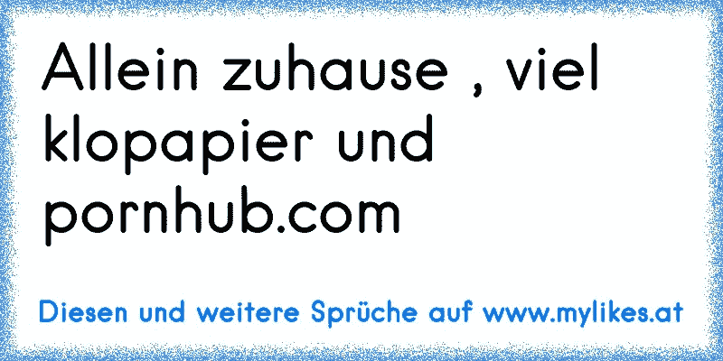 Allein zuhause , viel klopapier und pornhub.com
