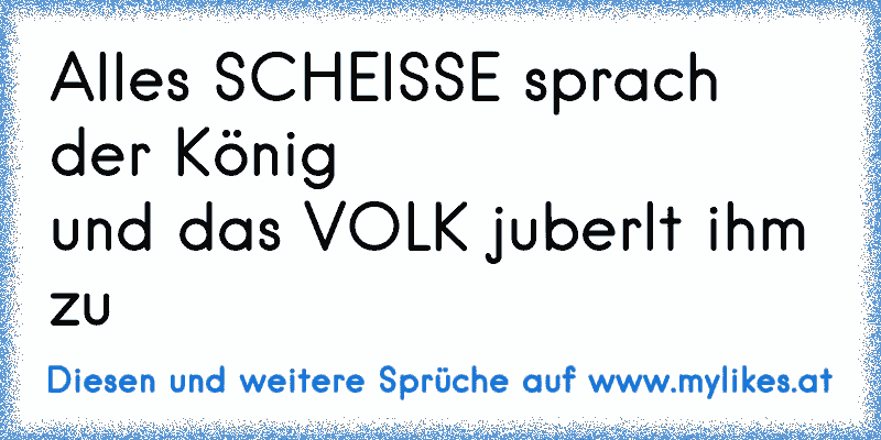 Alles SCHEISSE sprach der König
und das VOLK juberlt ihm zu
