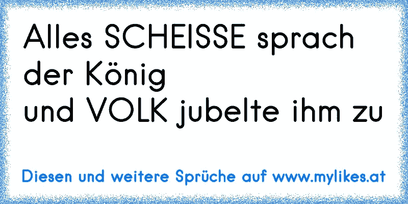 Alles SCHEISSE sprach der König
und VOLK jubelte ihm zu
