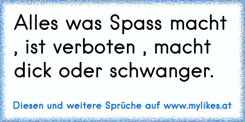 Alles was Spass macht , ist verboten , macht dick oder schwanger.
