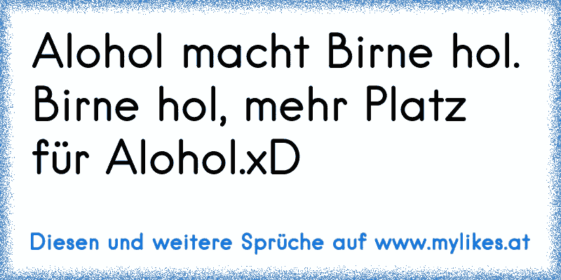 Alohol macht Birne hol.
Birne hol, mehr Platz für Alohol.xD
