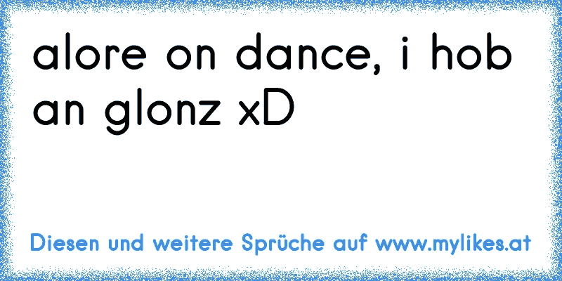 alore on dance, i hob an glonz xD
