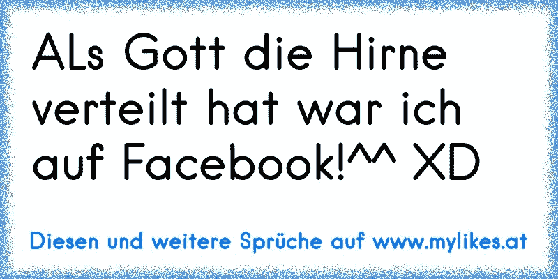 ALs Gott die Hirne verteilt hat war ich auf Facebook!^^ XD
